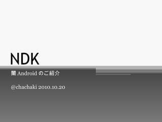NDK 闇 Android のご紹介 @chachaki 2010.10.20 