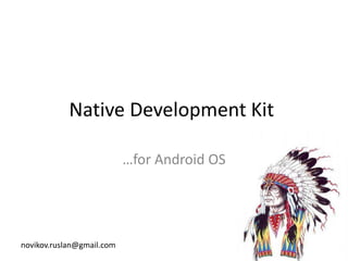 Native Development Kit 
…for Android OS 
novikov.ruslan@gmail.com  