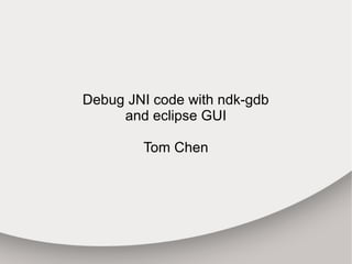 Debug JNI code with ndk-gdb
and eclipse GUI
Tom Chen
 