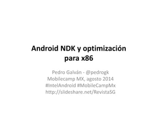 Android NDK y optimización
para x86
Pedro Galván - @pedrogk
Mobilecamp MX, agosto 2014
#IntelAndroid #MobileCampMx
http://slideshare.net/RevistaSG
 