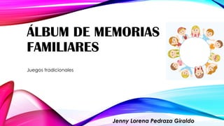 ÁLBUM DE MEMORIAS
FAMILIARES
Juegos tradicionales
Jenny Lorena Pedraza Giraldo
 