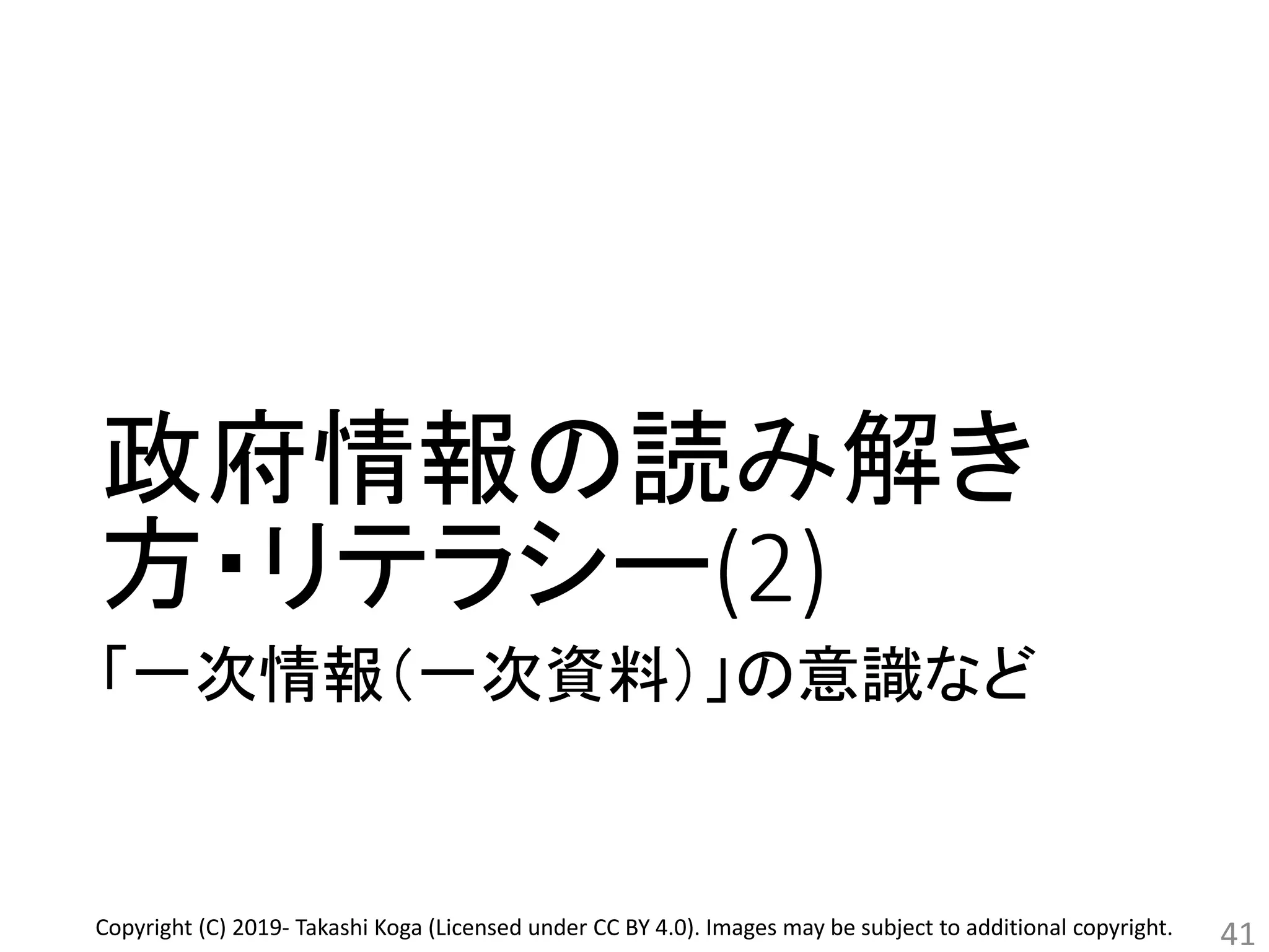 政府情報の読み解き
方・リテラシー(2)
「一次情報（一次資料）」の意識など
41Copyright (C) 2019- Takashi Koga (Licensed under CC BY 4.0). Images may be subject to additional copyright.
 