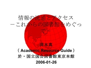 情報の流通とアクセス －これからの図書館をめぐって－ 岡本真 （ Academic Resource Guide ） 於・国立国会図書館東京本館 2006-01-26 