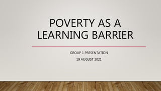 POVERTY AS A
LEARNING BARRIER
GROUP 1 PRESENTATION
19 AUGUST 2021
 