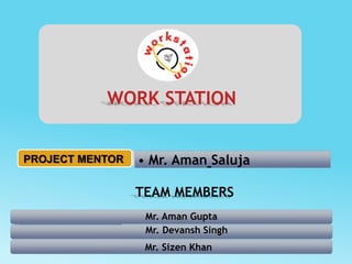 WORK STATION
• Mr. Aman Saluja
PROJECT MENTOR
Mr. Aman Gupta
Mr. Devansh Singh
Mr. Sizen Khan
TEAM MEMBERS
 