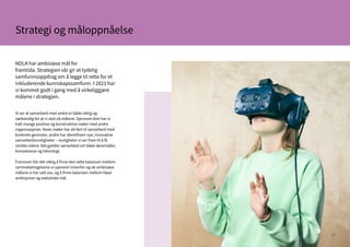 22
NDLA har ambisiøse mål for
framtida. Strategien vår gir et tydelig
samfunnsoppdrag om å legge til rette for et
inkluderende kunnskapssamfunn. I 2021 har
vi kommet godt i gang med å virkeliggjøre
målene i strategien.
Vi ser at samarbeid med andre er både viktig og
nødvendig for at vi skal nå målene. Gjennom året har vi
hatt mange positive og konstruktive møter med andre
organisasjoner. Noen møter har alt ført til samarbeid med
konkrete gevinster, andre har identifisert nye, innovative
samarbeidsmuligheter – muligheter vi ser fram til å få
utvikle videre. Det gjelder samarbeid om både læremidler,
kompetanse og teknologi.
Framover blir det viktig å finne den rette balansen mellom
rammebetingelsene vi opererer innenfor og de ambisiøse
målene vi har satt oss, og å finne balansen mellom høye
ambisjoner og realistiske mål.
Strategi og måloppnåelse
 