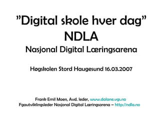 ” Digital skole hver dag” NDLA Nasjonal Digital Læringsarena Høgskolen Stord Haugesund 16.03.2007 Frank Emil Moen, Avd. leder,  www.dalane.vgs.no Fgautviklingsleder Nasjonal Digital Læringsarena –  http://ndla.no   