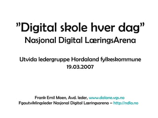 ” Digital skole hver dag” Nasjonal Digital LæringsArena Utvida ledergruppe Hordaland fylkeskommune 19.03.2007 Frank Emil Moen, Avd. leder,  www.dalane.vgs.no Fgautviklingsleder Nasjonal Digital Læringsarena –  http://ndla.no   