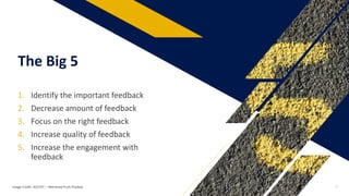 1. Identify the important feedback
2. Decrease amount of feedback
3. Focus on the right feedback
4. Increase quality of feedback
5. Increase the engagement with
feedback
The Big 5
Image Credit: 422737: – Retrieved from Pixabay 7
 