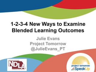 1-2-3-4 New Ways to Examine
Blended Learning Outcomes
Julie Evans
Project Tomorrow
@JulieEvans_PT
 