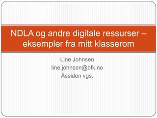 NDLA og andre digitale ressurser –
  eksempler fra mitt klasserom
              Line Johnsen
          line.johnsen@bfk.no
               Åssiden vgs.
 