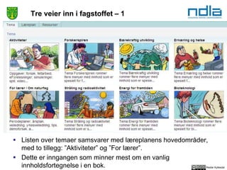 Reidar Kyllesdal
Tre veier inn i fagstoffet – 1
 Listen over temaer samsvarer med læreplanens hovedområder,
med to tillegg: ”Aktiviteter” og ”For lærer”.
 Dette er inngangen som minner mest om en vanlig
innholdsfortegnelse i en bok.
 
