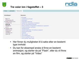 Reidar Kyllesdal
Tre veier inn i fagstoffet – 3
 Her finner du muligheten til å søke etter en bestemt
type innhold
 Du kan for eksempel ønske å finne en bestemt
animasjon, og starter da på ”Flash”, eller du vil finne
en film, og starter på ”Video”
 