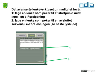 Reidar Kyllesdal
Det avanserte lenkeverktøyet gir mulighet for å:
1: lage en lenke som peker til et startpunkt midt
inne i en e-Forelesning
2: lage en lenke som peker til en avsluttet
sekvens i e-Forelesningen (se neste lysbilde)
1
2
 