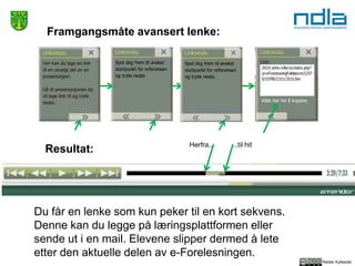 Reidar Kyllesdal
Framgangsmåte avansert lenke:
Resultat:
Du får en lenke som kun peker til en kort sekvens.
Denne kan du legge på læringsplattformen eller
sende ut i en mail. Elevene slipper dermed å lete
etter den aktuelle delen av e-Forelesningen.
Herfra.. ..til hit
 