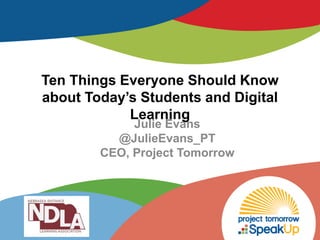 Ten Things Everyone Should Know
about Today’s Students and Digital
Learning
Julie Evans
@JulieEvans_PT
CEO, Project Tomorrow
 