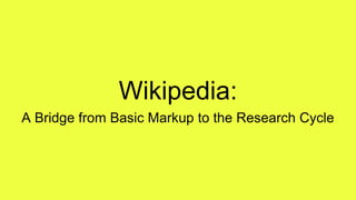 Wikipedia:
A Bridge from Basic Markup to the Research Cycle
 