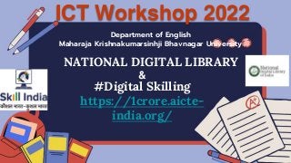 ICT Workshop 2022
Department of English
Maharaja Krishnakumarsinhji Bhavnagar University
NATIONAL DIGITAL LIBRARY
#Digital Skilling
https://1crore.aicte-
india.org/
&
 