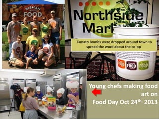 Tomato Bombs were dropped around town to
spread the word about the co-op
Young chefs making food
art on
Food Day Oct 24th, 2013
 