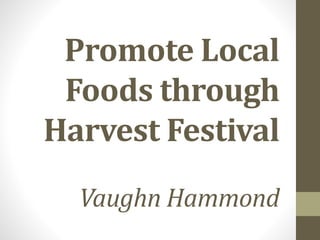 Promote Local
Foods through
Harvest Festival
Vaughn Hammond
 