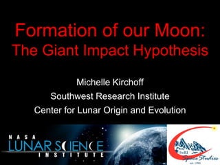 Formation of our Moon:
The Giant Impact Hypothesis
Michelle Kirchoff
Southwest Research Institute
Center for Lunar Origin and Evolution
 