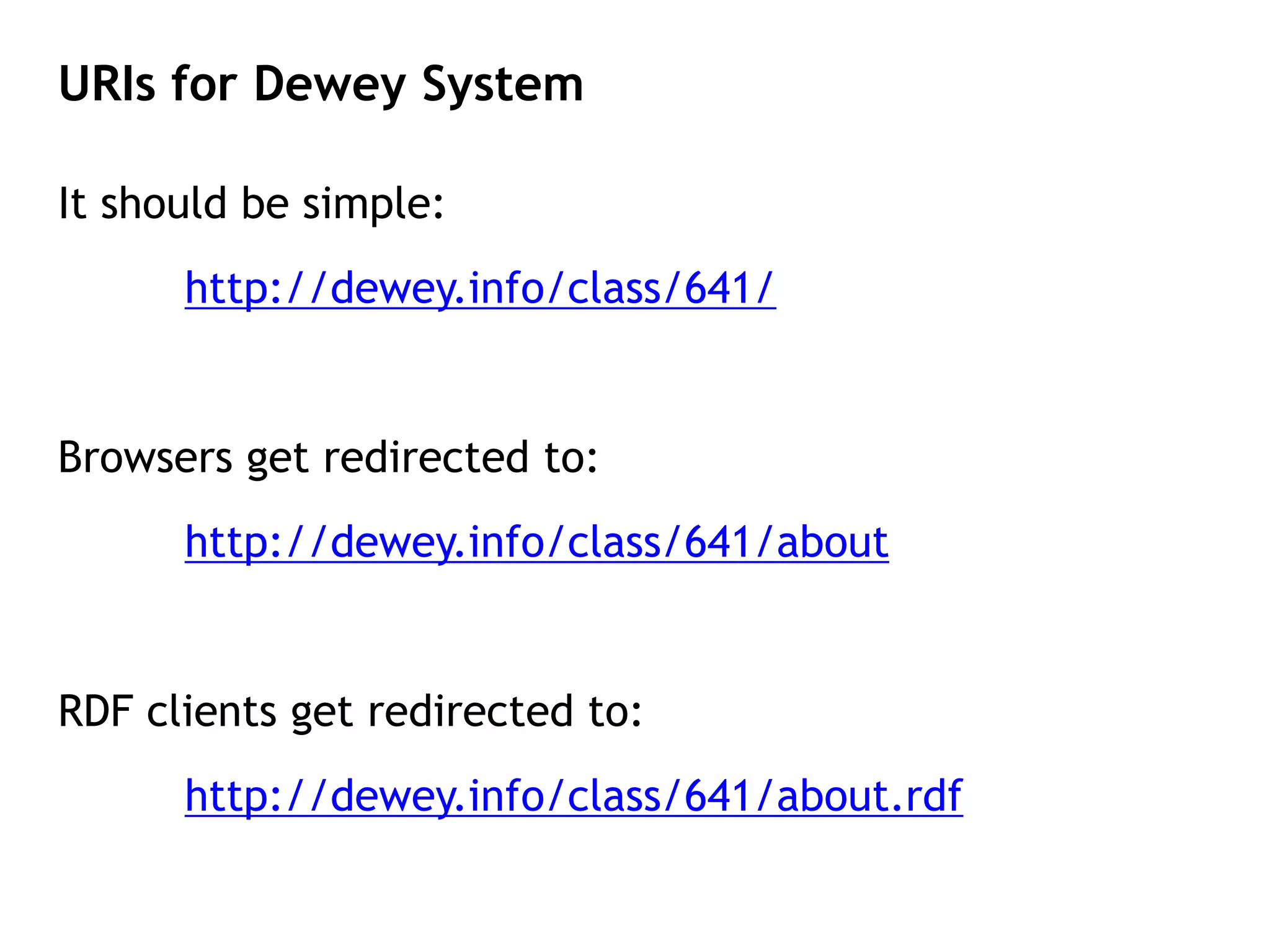 URIs for Dewey System

It should be simple:
      http://dewey.info/class/641/


Browsers get redirected to:
      http://dewey.info/class/641/about


RDF clients get redirected to:
      http://dewey.info/class/641/about.rdf
 