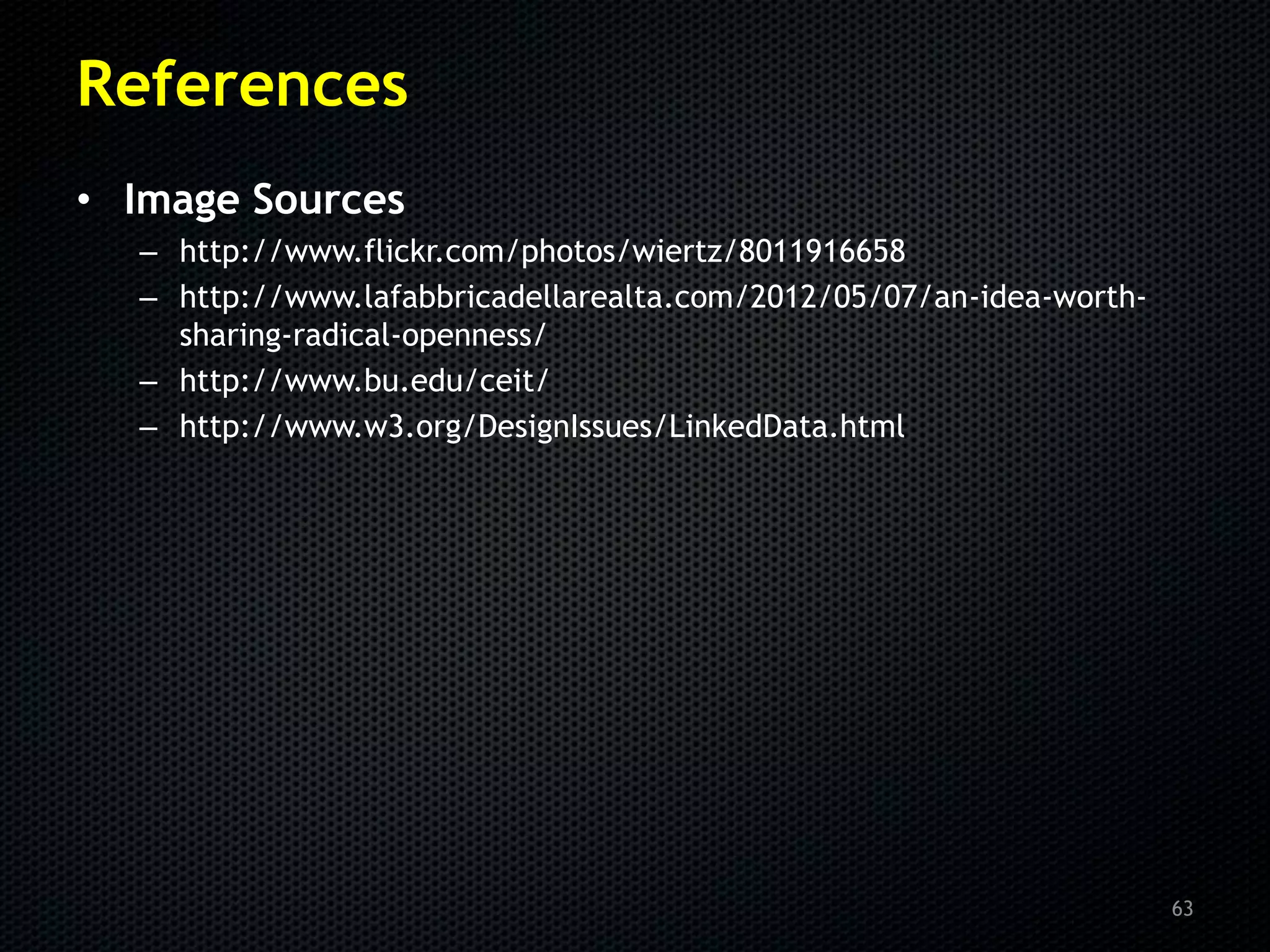 References
• Image Sources
  – http://www.flickr.com/photos/wiertz/8011916658
  – http://www.lafabbricadellarealta.com/2012/05/07/an-idea-worth-
    sharing-radical-openness/
  – http://www.bu.edu/ceit/
  – http://www.w3.org/DesignIssues/LinkedData.html




                                                                     63
 