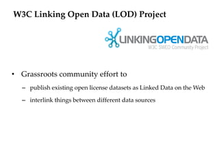 W3C Linking Open Data (LOD) Project




• Grassroots community effort to
  – publish existing open license datasets as Linked Data on the Web

  – interlink things between different data sources
 