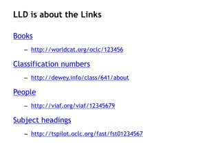 LLD is about the Links

Books
   – http://worldcat.org/oclc/123456

Classification numbers
   – http://dewey.info/class/641/about

People
   – http://viaf.org/viaf/12345679

Subject headings
   – http://tspilot.oclc.org/fast/fst01234567
 