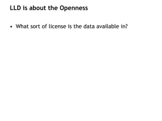 LLD is about the Openness

• What sort of license is the data available in?
 