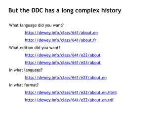 But the DDC has a long complex history

What language did you want?
        http://dewey.info/class/641/about.en
        http://dewey.info/class/641/about.fr
What edition did you want?
        http://dewey.info/class/641/e22/about
        http://dewey.info/class/641/e23/about
In what language?
        http://dewey.info/class/641/e22/about.en
In what format?
        http://dewey.info/class/641/e22/about.en.html
        http://dewey.info/class/641/e22/about.en.rdf
 