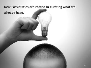 New Possibilities are rooted in curating what we
already have.




                                                   62
 