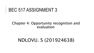 BEC 517 ASSIGNMENT 3
Chapter 4: Opportunity recognition and
evaluation
NDLOVU. S (201924638)
 