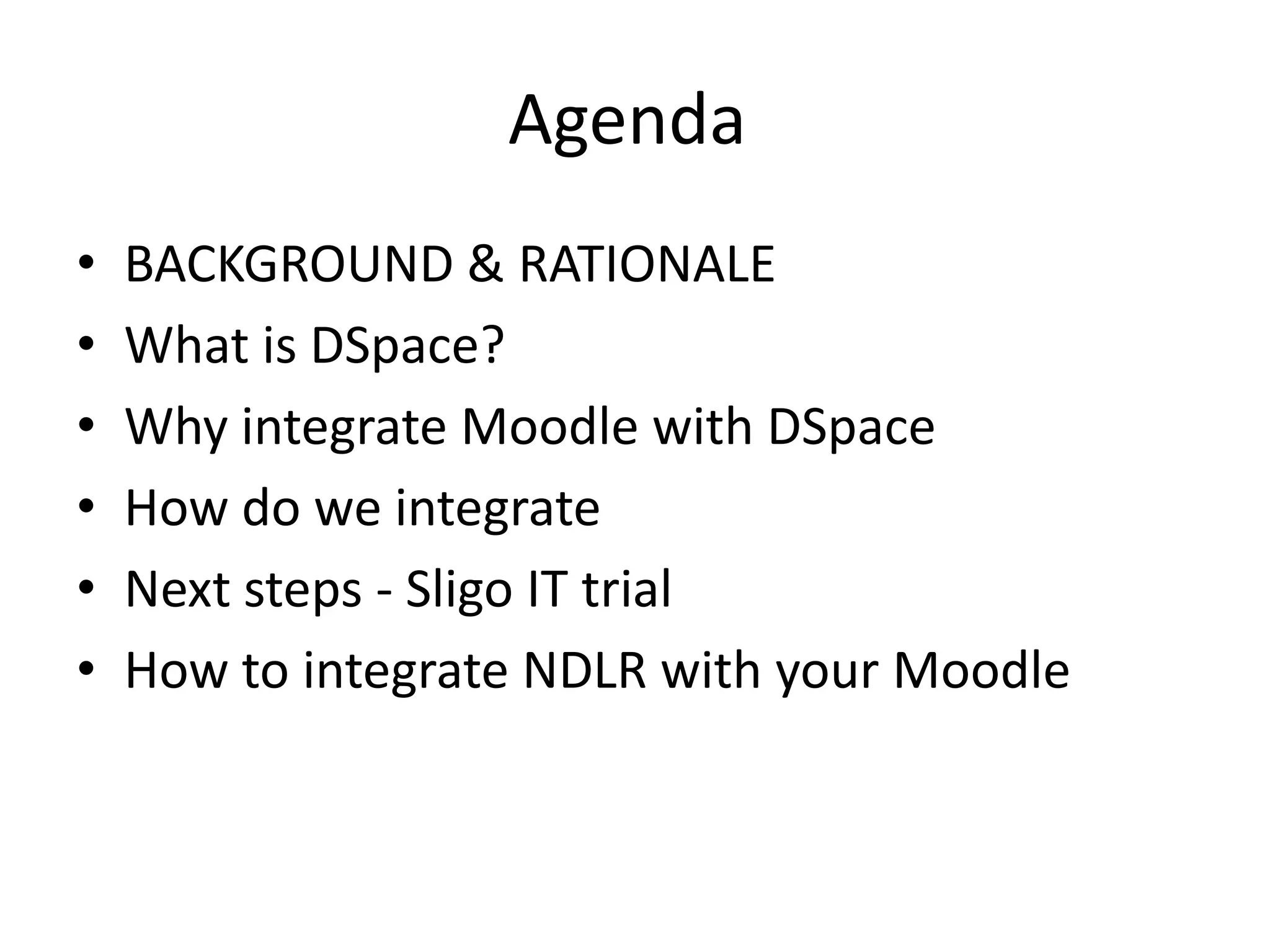 Agenda
•   BACKGROUND & RATIONALE
•   What is DSpace?
•   Why integrate Moodle with DSpace
•   How do we integrate
•   Next steps - Sligo IT trial
•   How to integrate NDLR with your Moodle
 