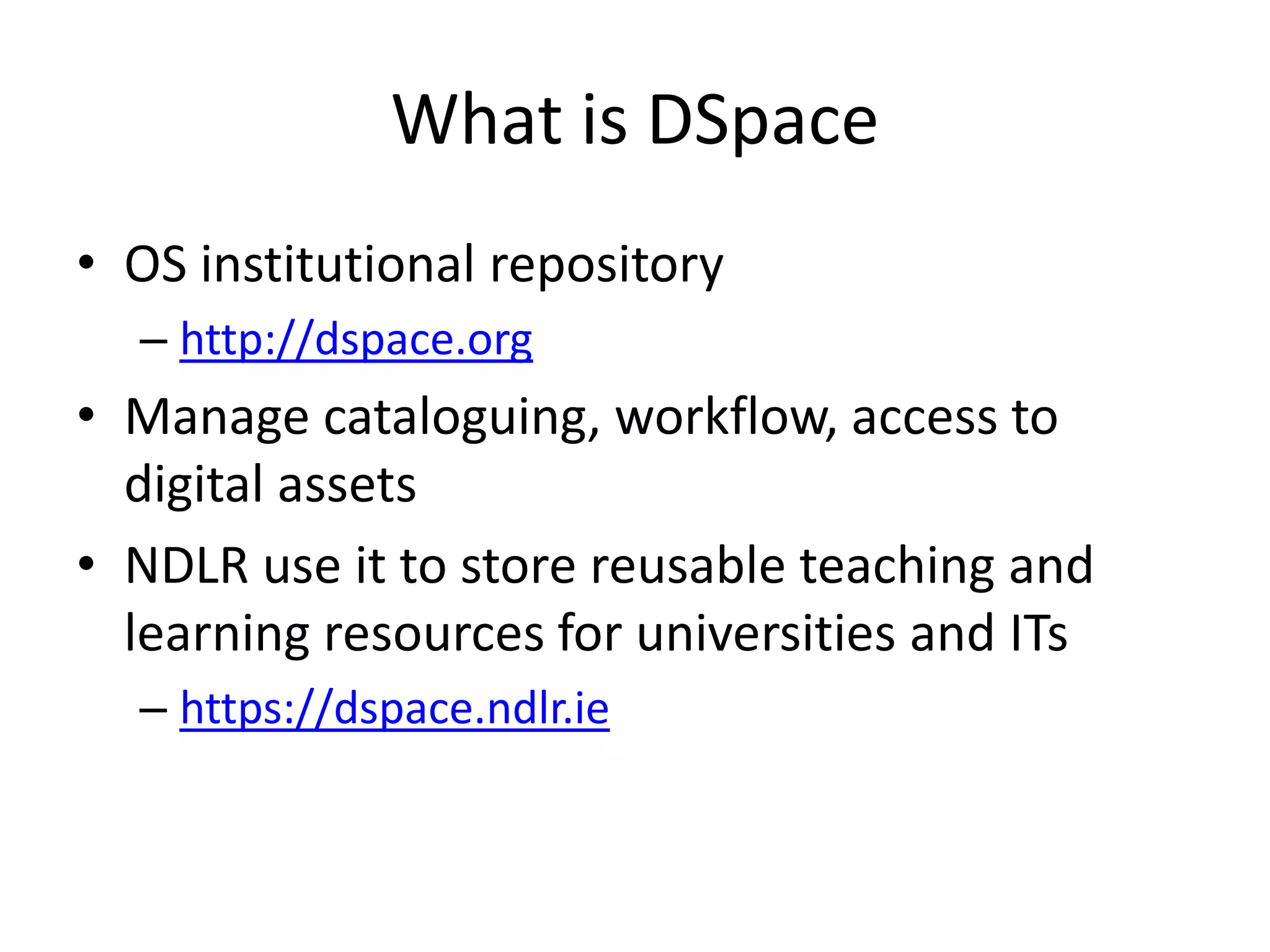 What is DSpace
• OS institutional repository
  – http://dspace.org
• Manage cataloguing, workflow, access to
  digital assets
• NDLR use it to store reusable teaching and
  learning resources for universities and ITs
  – https://dspace.ndlr.ie
 