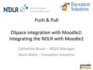 Push & Pull

 DSpace integration with Moodle2:
Integrating the NDLR with Moodle2
   Catherine Bruen – NDLR Manager
   Mark Melia – Enovation Solutions
 