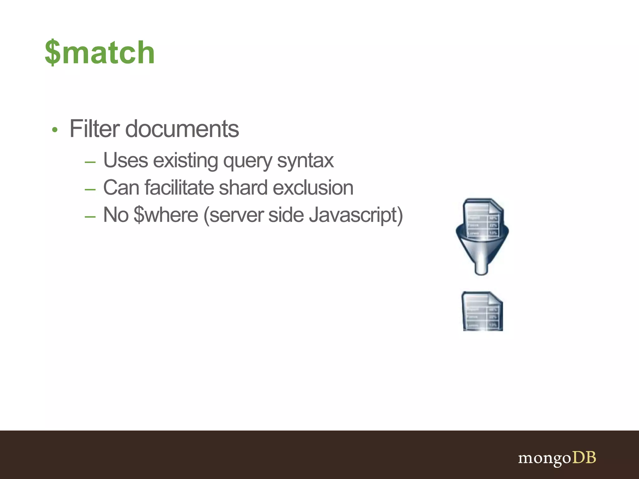 $match
• Filter documents
– Uses existing query syntax
– Can facilitate shard exclusion
– No $where (server side Javascript)
 
