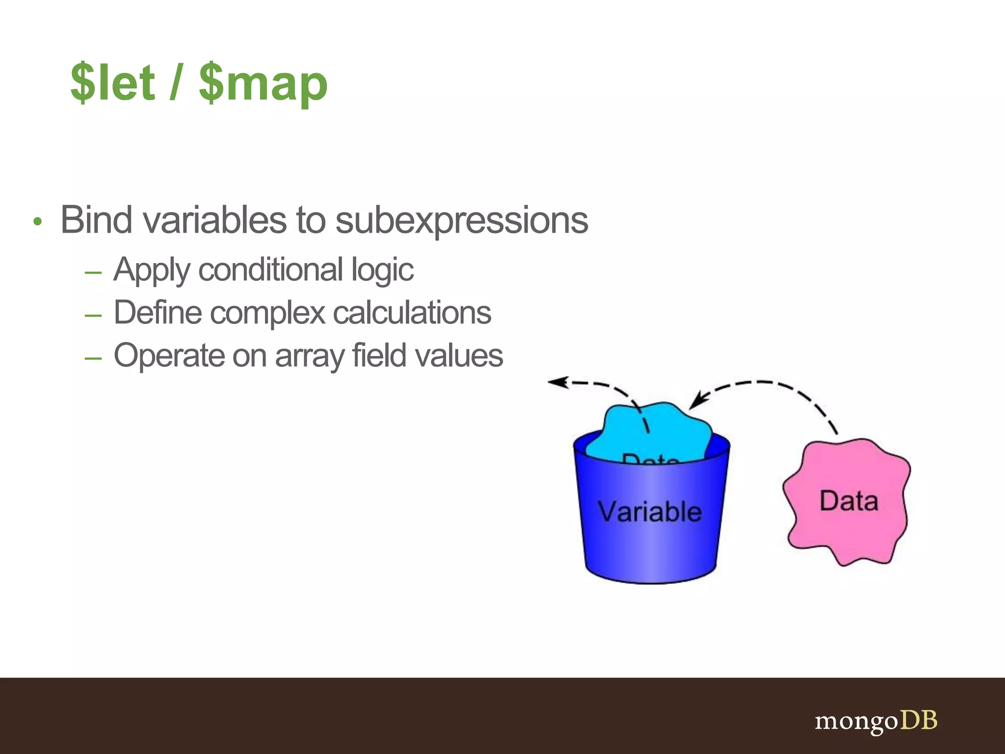 $let / $map
• Bind variables to subexpressions
– Apply conditional logic
– Define complex calculations
– Operate on array field values
 
