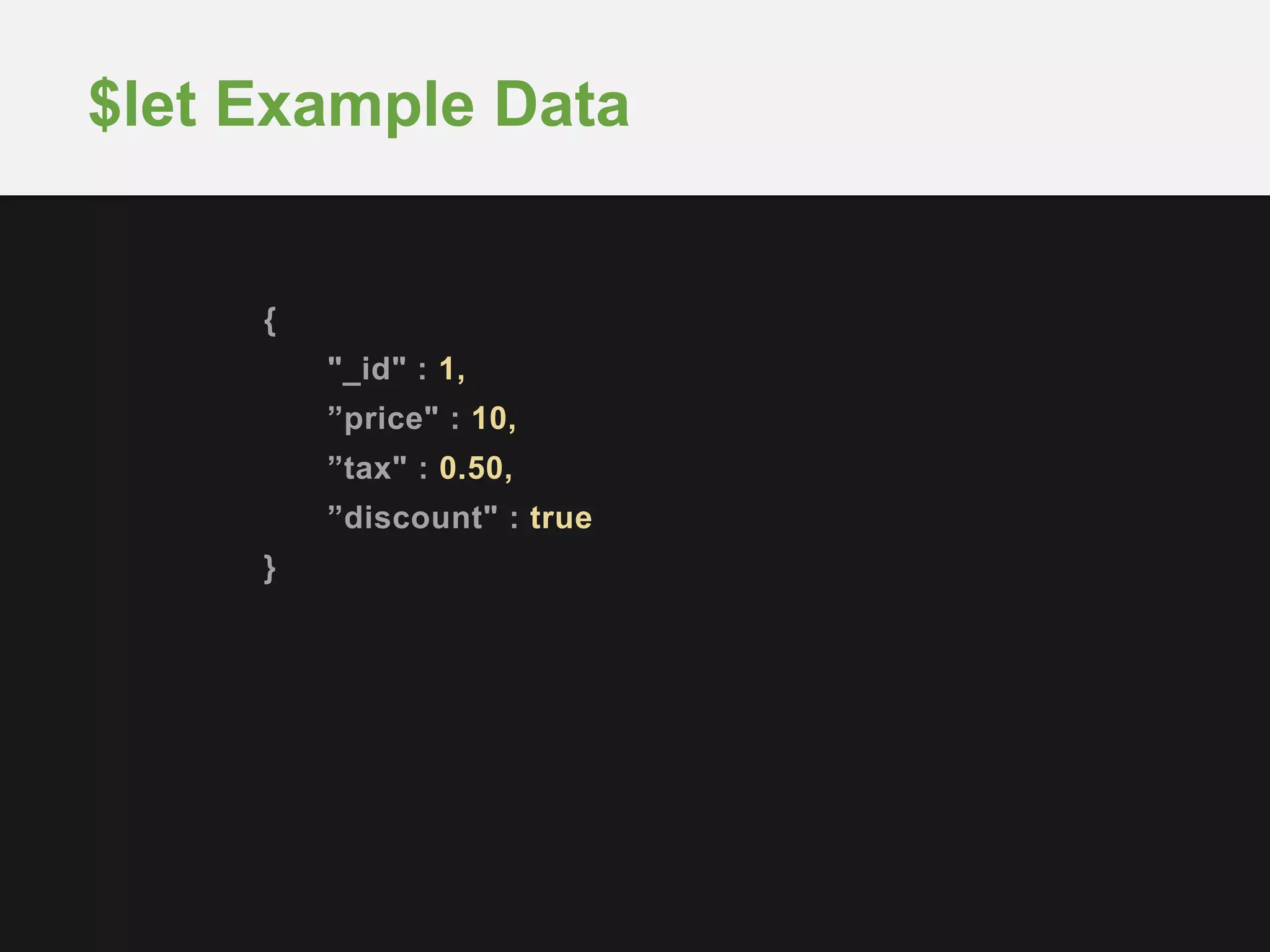 {
"_id" : 1,
”price" : 10,
”tax" : 0.50,
”discount" : true
}
$let Example Data
 