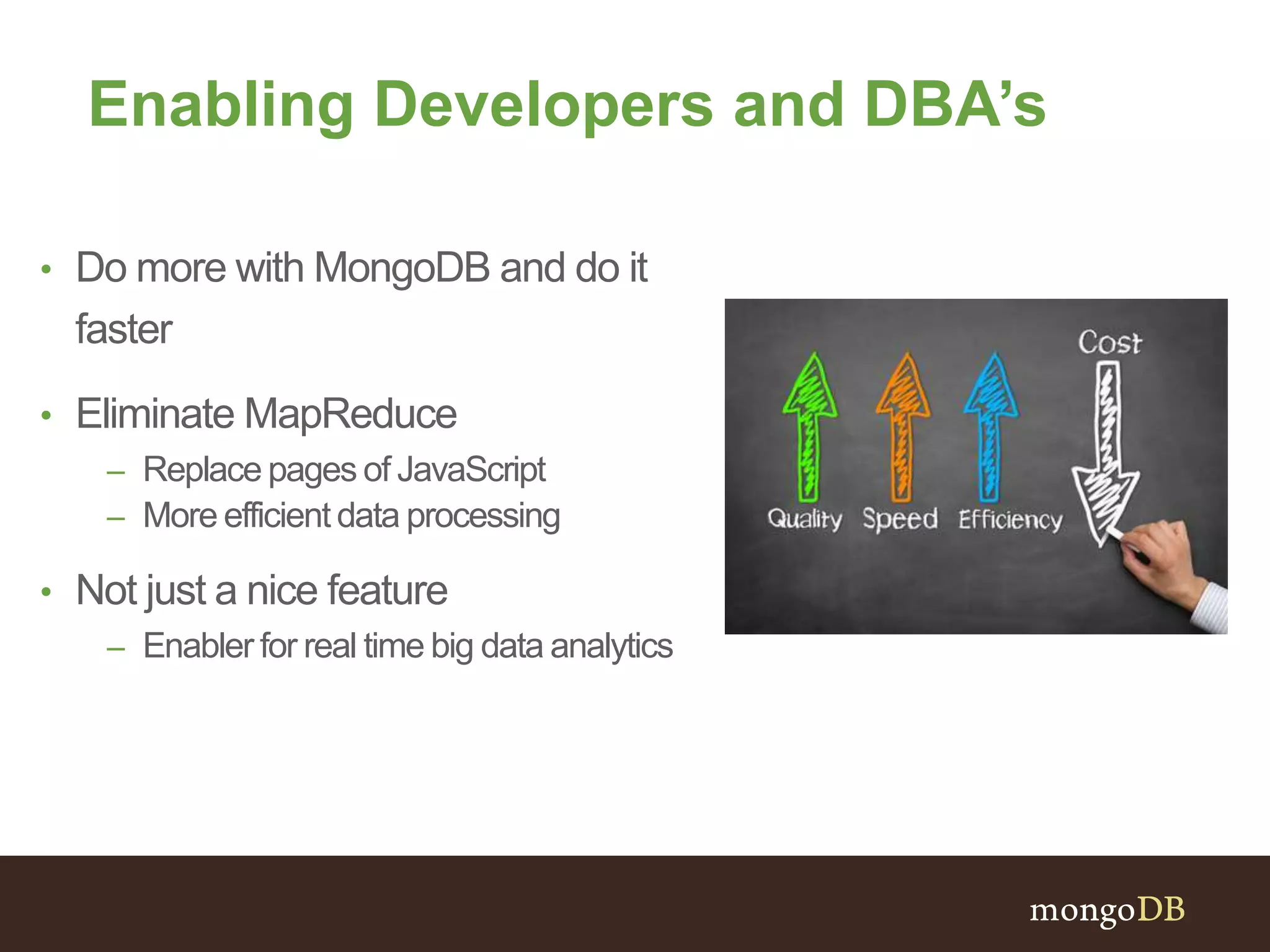 Enabling Developers and DBA’s
• Do more with MongoDB and do it
faster
• Eliminate MapReduce
– Replace pages of JavaScript
– More efficient data processing
• Not just a nice feature
– Enabler for real time big data analytics
 