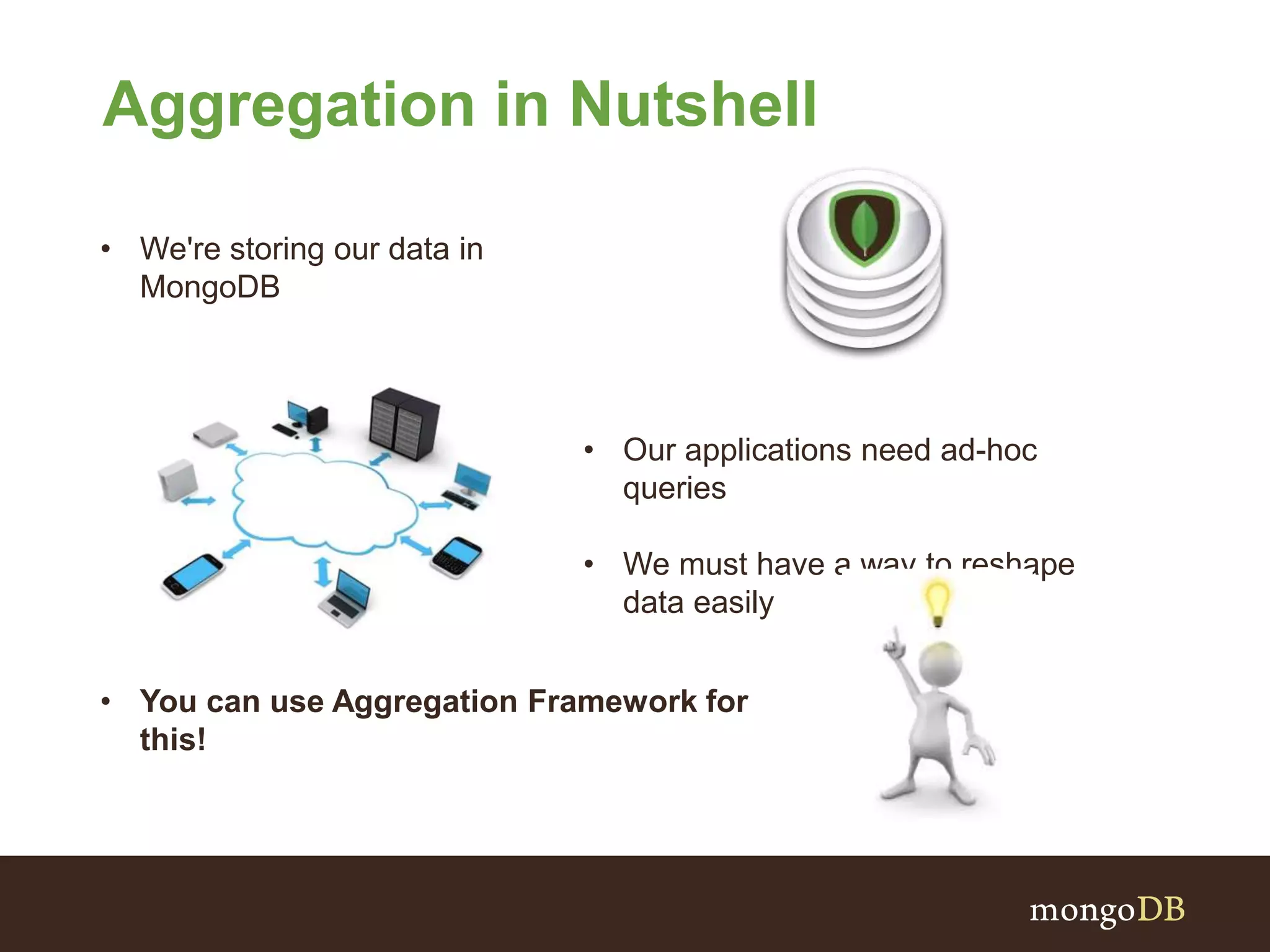 Aggregation in Nutshell
• We're storing our data in
MongoDB
• Our applications need ad-hoc
queries
• We must have a way to reshape
data easily
• You can use Aggregation Framework for
this!
 