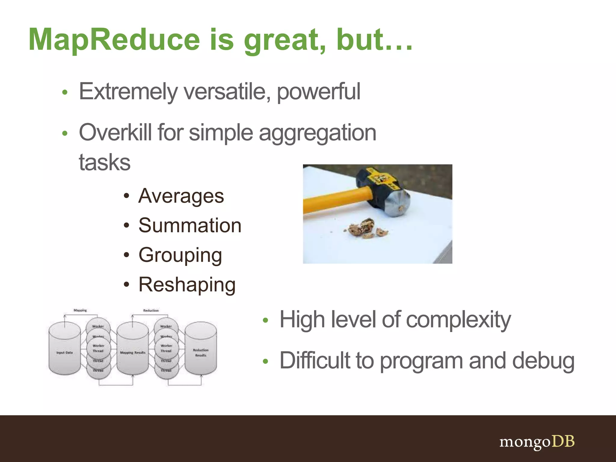 • Extremely versatile, powerful
• Overkill for simple aggregation
tasks
• Averages
• Summation
• Grouping
• Reshaping
MapReduce is great, but…
• High level of complexity
• Difficult to program and debug
 
