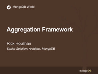 Aggregation Framework
Senior Solutions Architect, MongoDB
Rick Houlihan
MongoDB World
 
