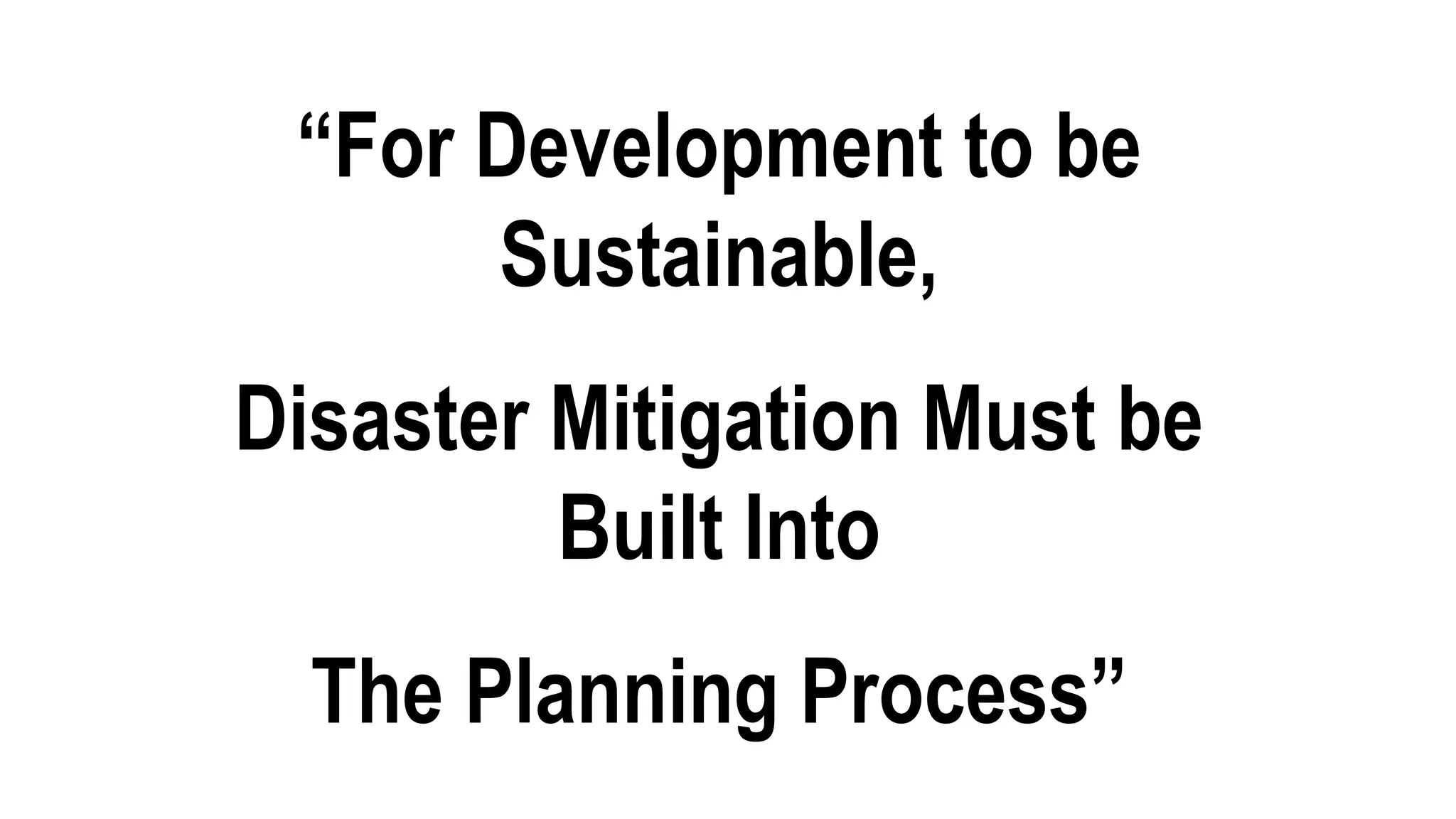 “For Development to be
Sustainable,
Disaster Mitigation Must be
Built Into
The Planning Process”
 