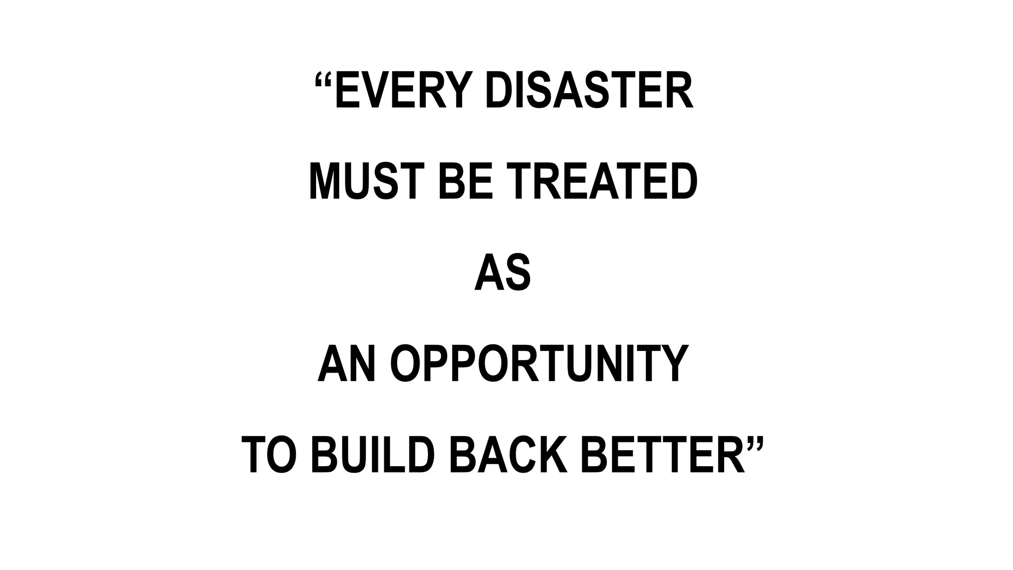 “EVERY DISASTER
MUST BE TREATED
AS
AN OPPORTUNITY
TO BUILD BACK BETTER”
 