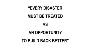 “EVERY DISASTER
MUST BE TREATED
AS
AN OPPORTUNITY
TO BUILD BACK BETTER”
 