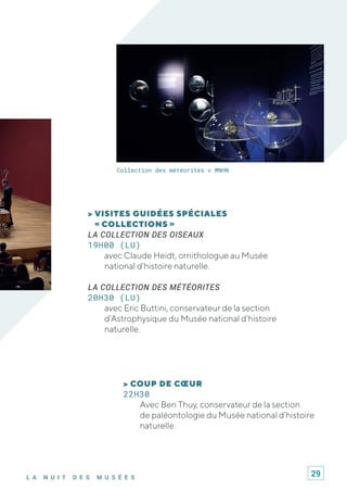 L A N U I T D E S M U S É E S
Collection des météorites © MNHN
> COUP DE CŒUR
22H30
Avec Ben Thuy, conservateur de la section
de paléontologie du Musée national d’histoire
naturelle.
> VISITES GUIDÉES SPÉCIALES
« COLLECTIONS »
LA COLLECTION DES OISEAUX
19H00 (LU)
avec Claude Heidt, ornithologue au Musée
national d’histoire naturelle.
LA COLLECTION DES MÉTÉORITES
20H30 (LU)
avec Eric Buttini, conservateur de la section
d’Astrophysique du Musée national d’histoire
naturelle.
29
 