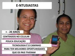 6/5/2014 22
+ - 20 ANOS
CENTRADOS NO CELULAR
POUCA EDUCAÇÃO
TECNOLOGIA É O CAMINHO
PARA TER MELHORES OPORTUNIDADES
QUE OS PAIS TIVERAM
E-NTUSIASTAS
 