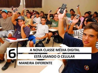 MANEIRA DIFERENTE
ESTÁ USANDO O CELULAR
A NOVA CLASSE MÉDIA DIGITAL
 