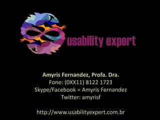 Amyris Fernandez, Profa. Dra.
Fone: (0XX11) 8122 1723
Skype/Facebook = Amyris Fernandez
Twitter: amyrisf
http://www.usabilityexpert.com.br
 